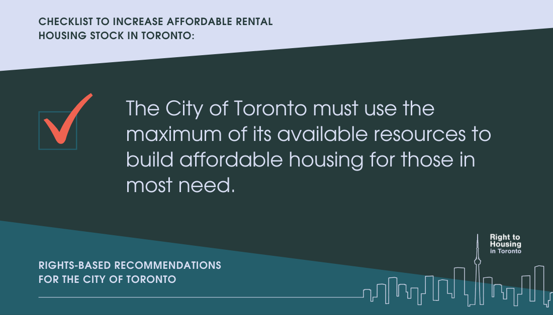 Checklist to increase affordable rental housing stock in Toronto: The City of Toronto must use the maximum of its available resources to build affordable housing for those in most need. Rights-based recommendations for the City of Toronto.
