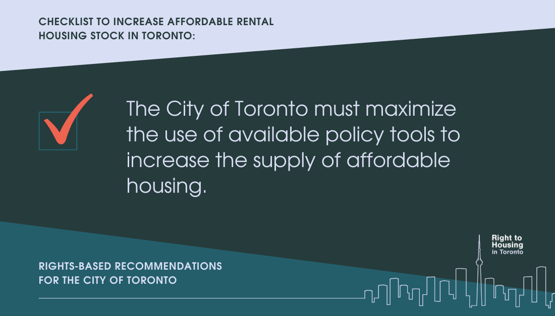 Checklist to increase affordable rental housing stock in Toronto: The City of Toronto must maximize the use of available policy tools to increase the supply of affordable housing. Rights-based recommendations for the City of Toronto.